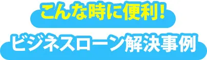 こんな時に便利 ビジネスローン解決事例