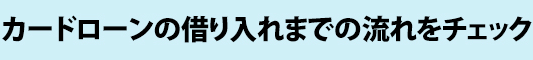 “カードローンの借り入れまでの流れ