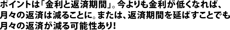 ポイントは「金利と返済期間」。今よりも金利が低くなれば、月々の返済は減ることに。または、返済期間を延ばすことでも月々の返済が減る可能性あり！