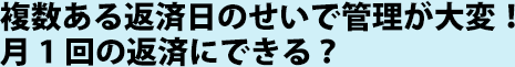 複数ある返済日のせいで管理が大変！月1回の返済にできる？